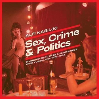 Sex, Crime & Politics: Cinematic Disco, Jazz & Electronica From Yugoslavia 1974-1984