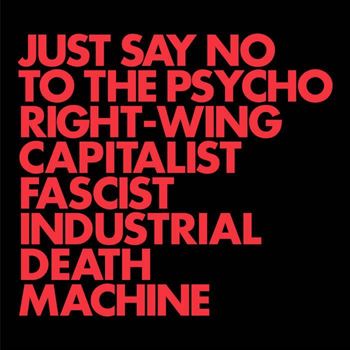Just Say No To The Psycho Right-Wing Capitalist Fascist Industrial Death Machine (new artwork)